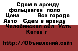 Сдам в аренду фольцваген- поло. › Цена ­ 900 - Все города Авто » Сдам в аренду   . Челябинская обл.,Усть-Катав г.